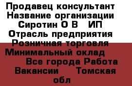 Продавец-консультант › Название организации ­ Сиротин О.В., ИП › Отрасль предприятия ­ Розничная торговля › Минимальный оклад ­ 40 000 - Все города Работа » Вакансии   . Томская обл.